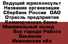 Ведущий юрисконсульт › Название организации ­ Сбербанк России, ОАО › Отрасль предприятия ­ Коммерческие банки › Минимальный оклад ­ 36 000 - Все города Работа » Вакансии   . Ивановская обл.